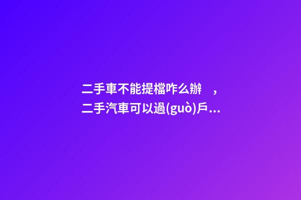 二手車不能提檔咋么辦，二手汽車可以過(guò)戶但不能提檔是怎么回事